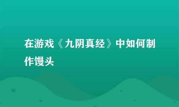 在游戏《九阴真经》中如何制作馒头