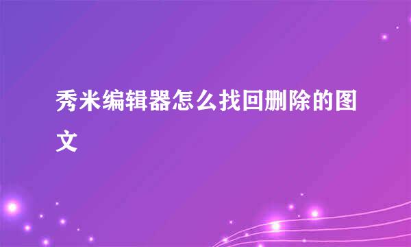 秀米编辑器怎么找回删除的图文