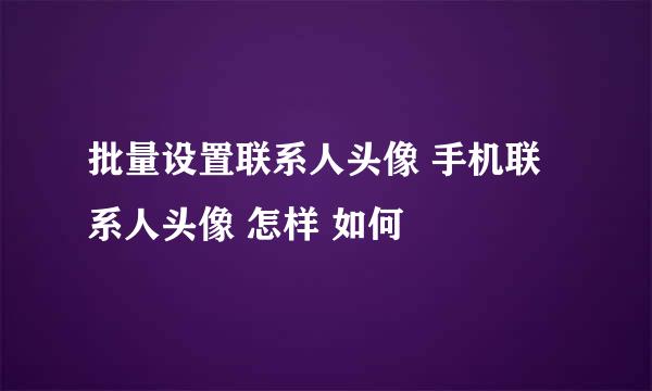 批量设置联系人头像 手机联系人头像 怎样 如何