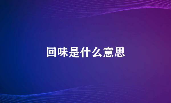 回味是什么意思