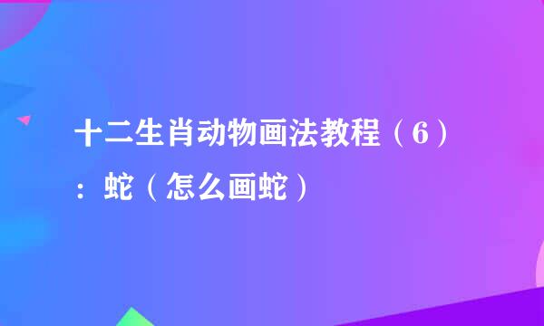 十二生肖动物画法教程（6）：蛇（怎么画蛇）