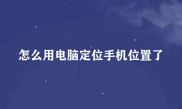 怎么用电脑定位手机位置了