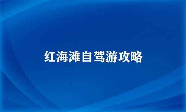 红海滩自驾游攻略