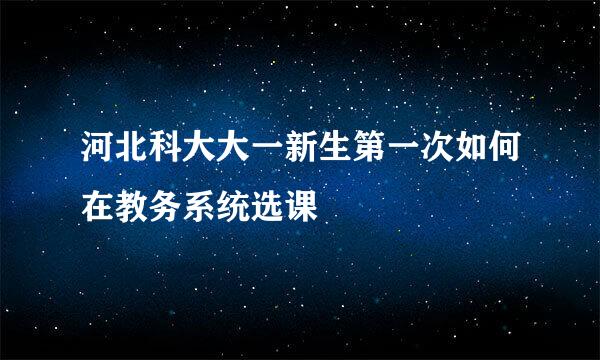 河北科大大一新生第一次如何在教务系统选课