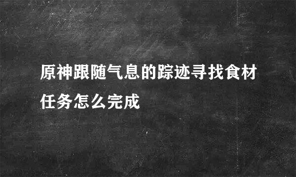 原神跟随气息的踪迹寻找食材任务怎么完成