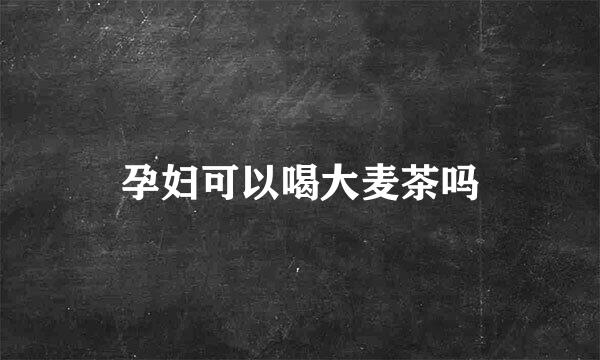 孕妇可以喝大麦茶吗