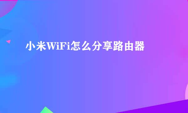 小米WiFi怎么分享路由器