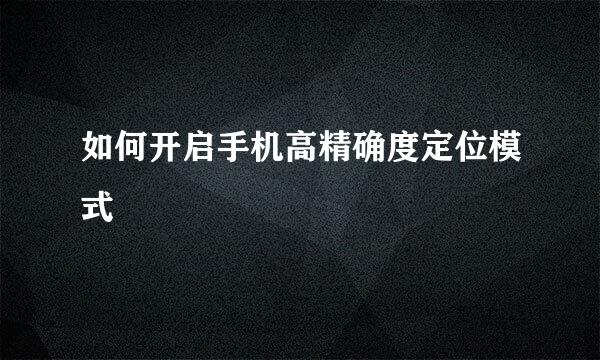 如何开启手机高精确度定位模式