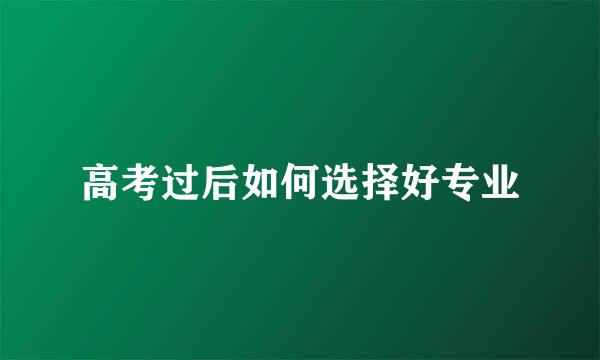 高考过后如何选择好专业