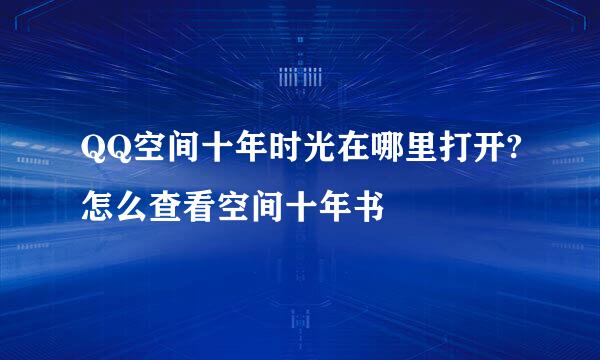 QQ空间十年时光在哪里打开?怎么查看空间十年书