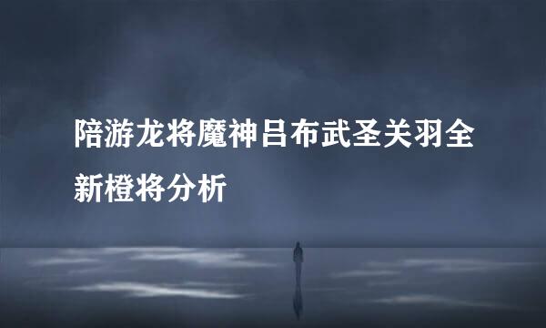 陪游龙将魔神吕布武圣关羽全新橙将分析