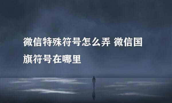 微信特殊符号怎么弄 微信国旗符号在哪里