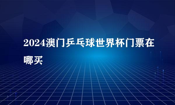 2024澳门乒乓球世界杯门票在哪买