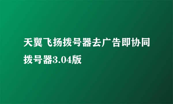 天翼飞扬拨号器去广告即协同拨号器3.04版