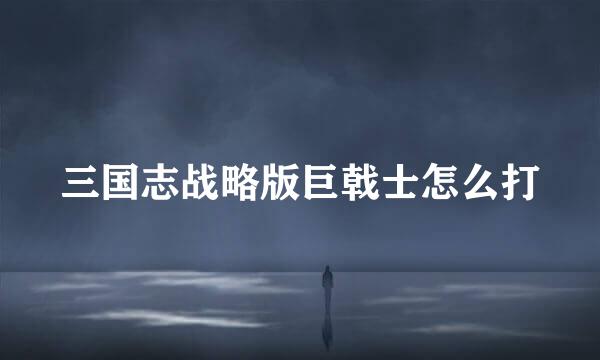 三国志战略版巨戟士怎么打