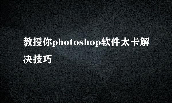 教授你photoshop软件太卡解决技巧