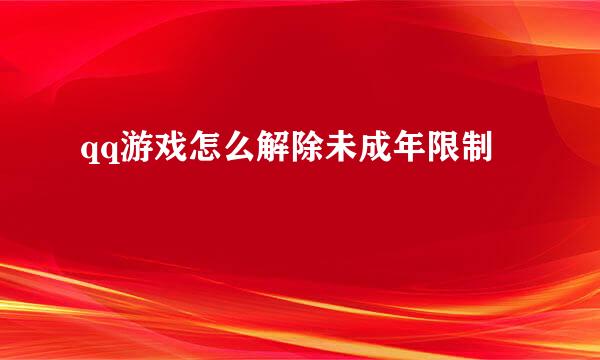 qq游戏怎么解除未成年限制