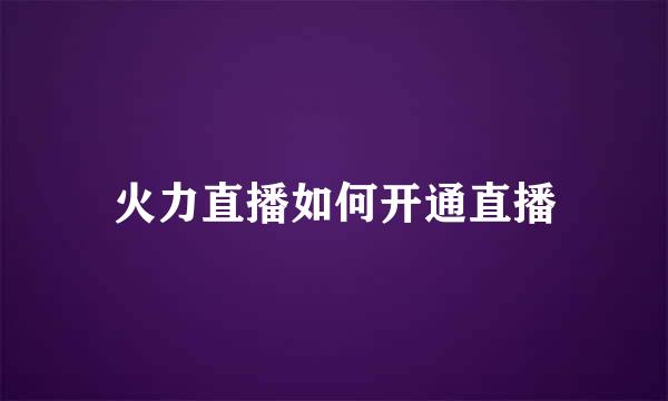 火力直播如何开通直播