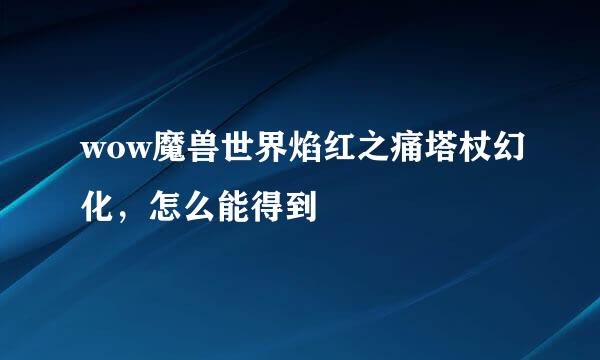 wow魔兽世界焰红之痛塔杖幻化，怎么能得到