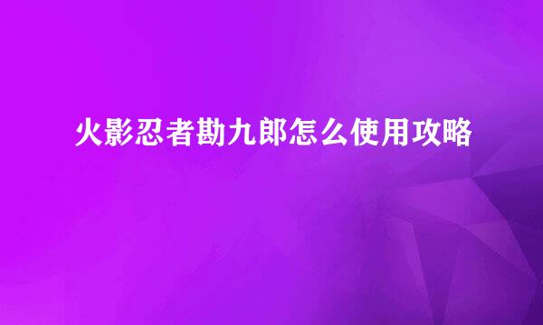 火影忍者勘九郎怎么使用攻略