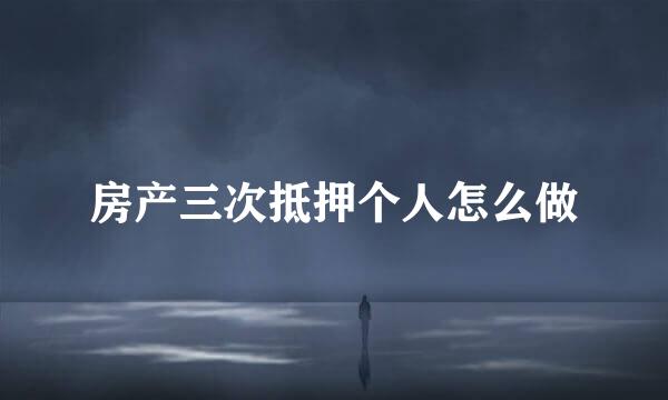 房产三次抵押个人怎么做