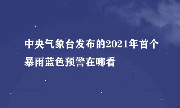 中央气象台发布的2021年首个暴雨蓝色预警在哪看