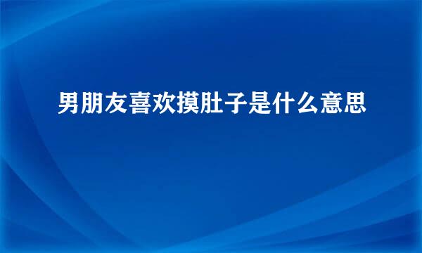 男朋友喜欢摸肚子是什么意思