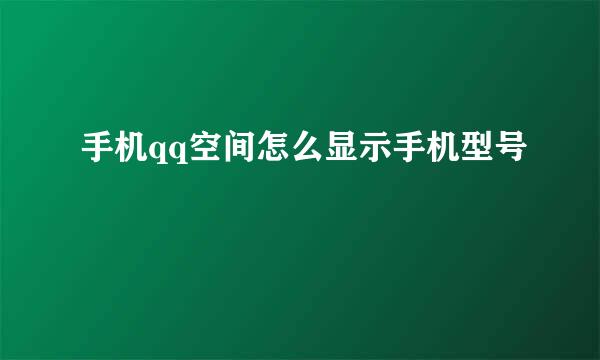 手机qq空间怎么显示手机型号
