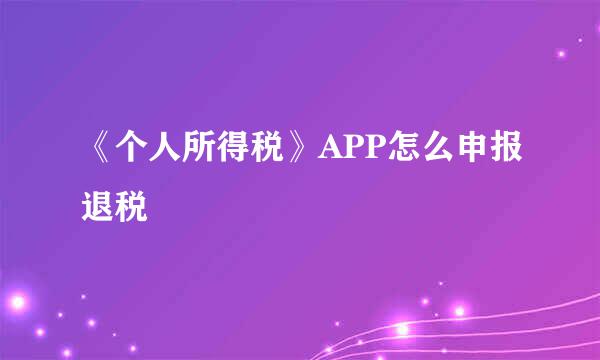 《个人所得税》APP怎么申报退税