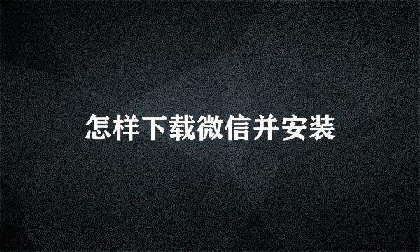 怎样下载微信并安装