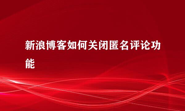 新浪博客如何关闭匿名评论功能