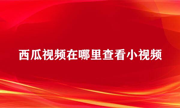 西瓜视频在哪里查看小视频
