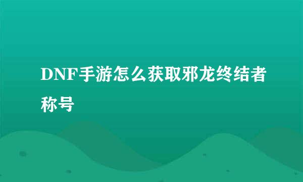 DNF手游怎么获取邪龙终结者称号