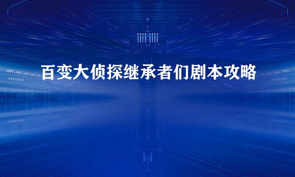 百变大侦探继承者们剧本攻略