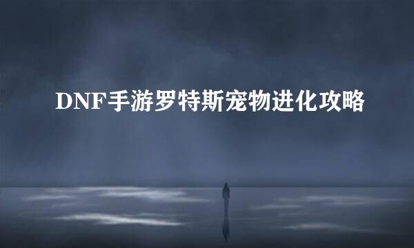 DNF手游罗特斯宠物进化攻略