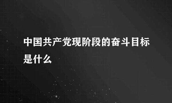 中国共产党现阶段的奋斗目标是什么