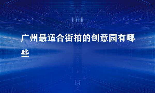 广州最适合街拍的创意园有哪些