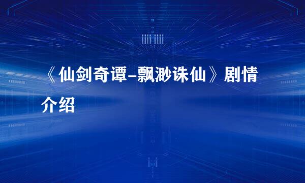 《仙剑奇谭-飘渺诛仙》剧情介绍