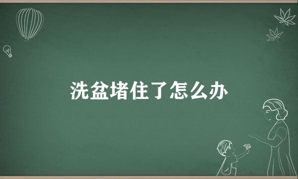 洗盆堵住了怎么办