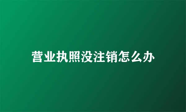 营业执照没注销怎么办