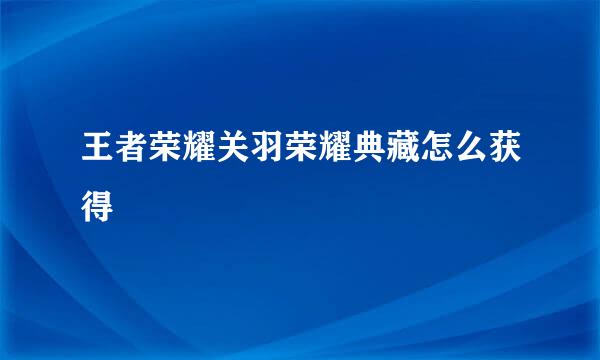 王者荣耀关羽荣耀典藏怎么获得