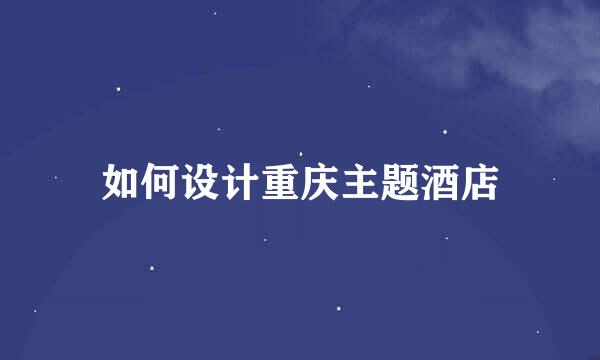 如何设计重庆主题酒店