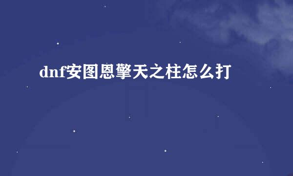 dnf安图恩擎天之柱怎么打