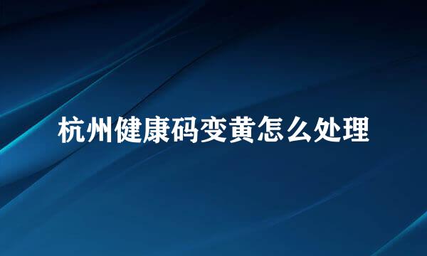 杭州健康码变黄怎么处理