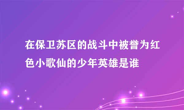 在保卫苏区的战斗中被誉为红色小歌仙的少年英雄是谁