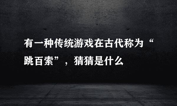 有一种传统游戏在古代称为“跳百索”，猜猜是什么