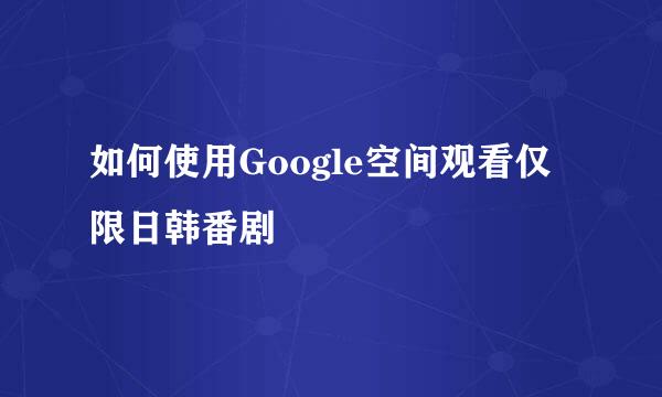 如何使用Google空间观看仅限日韩番剧