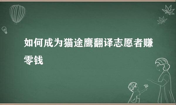 如何成为猫途鹰翻译志愿者赚零钱
