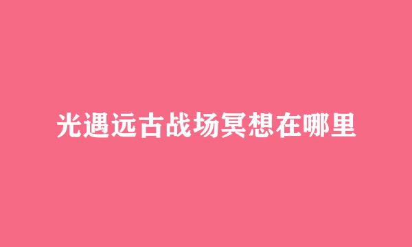 光遇远古战场冥想在哪里