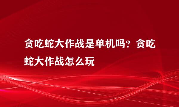贪吃蛇大作战是单机吗？贪吃蛇大作战怎么玩